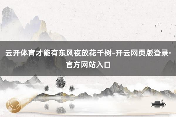 云开体育才能有东风夜放花千树-开云网页版登录·官方网站入口