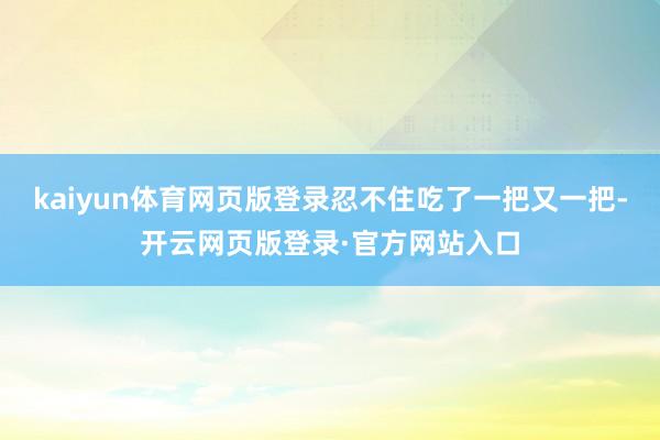 kaiyun体育网页版登录忍不住吃了一把又一把-开云网页版登录·官方网站入口