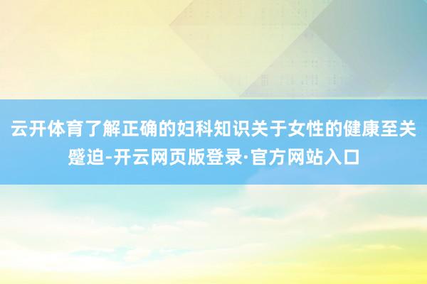 云开体育了解正确的妇科知识关于女性的健康至关蹙迫-开云网页版登录·官方网站入口